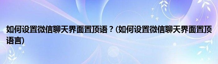 如何設(shè)置微信聊天界面置頂語？(如何設(shè)置微信聊天界面置頂語言)