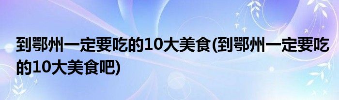 到鄂州一定要吃的10大美食(到鄂州一定要吃的10大美食吧)