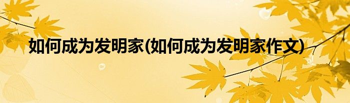 如何成為發(fā)明家(如何成為發(fā)明家作文)