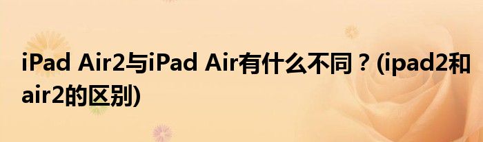 iPad Air2與iPad Air有什么不同？(ipad2和air2的區(qū)別)