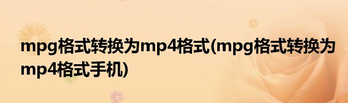 mpg格式轉(zhuǎn)換為mp4格式(mpg格式轉(zhuǎn)換為mp4格式手機(jī))