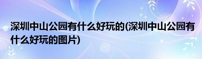 深圳中山公園有什么好玩的(深圳中山公園有什么好玩的圖片)