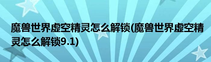 魔獸世界虛空精靈怎么解鎖(魔獸世界虛空精靈怎么解鎖9.1)