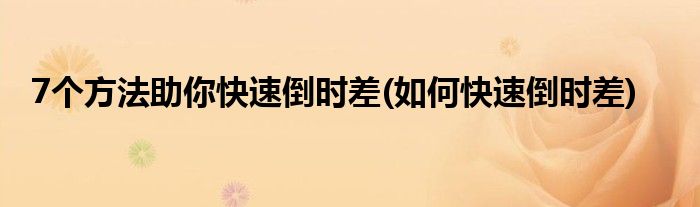7個(gè)方法助你快速倒時(shí)差(如何快速倒時(shí)差)