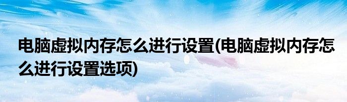 電腦虛擬內(nèi)存怎么進行設置(電腦虛擬內(nèi)存怎么進行設置選項)