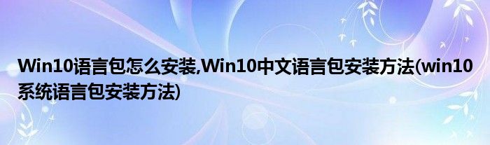 Win10語言包怎么安裝,Win10中文語言包安裝方法(win10系統(tǒng)語言包安裝方法)