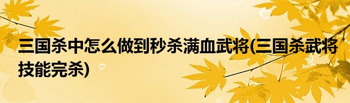 三國(guó)殺中怎么做到秒殺滿(mǎn)血武將(三國(guó)殺武將技能完殺)