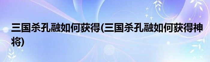 三國(guó)殺孔融如何獲得(三國(guó)殺孔融如何獲得神將)