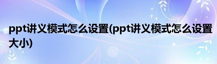 ppt講義模式怎么設(shè)置(ppt講義模式怎么設(shè)置大小)