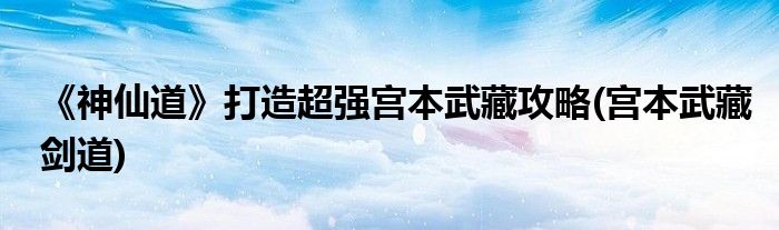 《神仙道》打造超強宮本武藏攻略(宮本武藏劍道)