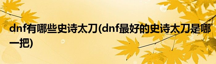 dnf有哪些史詩(shī)太刀(dnf最好的史詩(shī)太刀是哪一把)