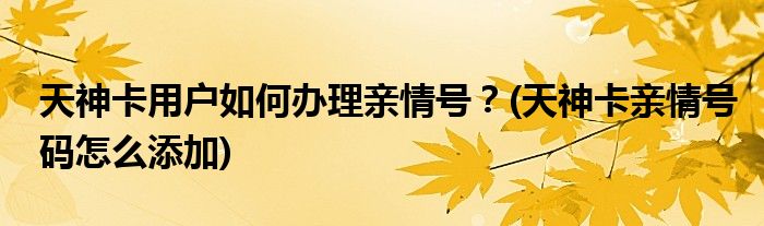 天神卡用戶如何辦理親情號(hào)？(天神卡親情號(hào)碼怎么添加)