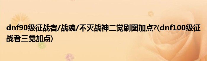 dnf90級(jí)征戰(zhàn)者/戰(zhàn)魂/不滅戰(zhàn)神二覺刷圖加點(diǎn)?(dnf100級(jí)征戰(zhàn)者三覺加點(diǎn))