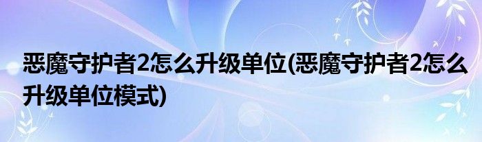 惡魔守護(hù)者2怎么升級(jí)單位(惡魔守護(hù)者2怎么升級(jí)單位模式)