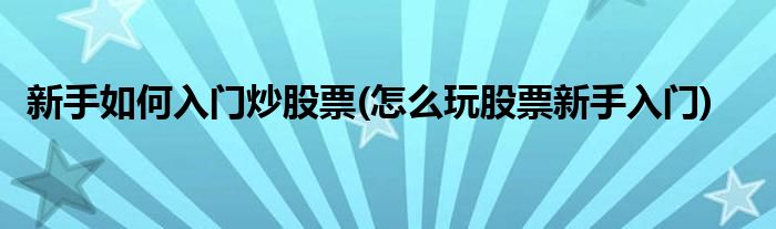 新手如何入門炒股票(怎么玩股票新手入門)