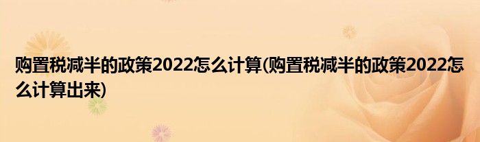 購置稅減半的政策2022怎么計算(購置稅減半的政策2022怎么計算出來)