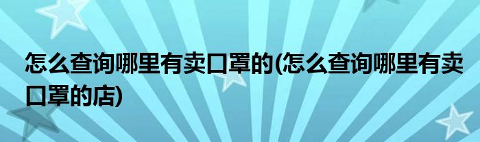 怎么查詢哪里有賣口罩的(怎么查詢哪里有賣口罩的店)