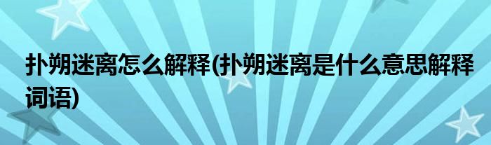 撲朔迷離怎么解釋(撲朔迷離是什么意思解釋詞語)