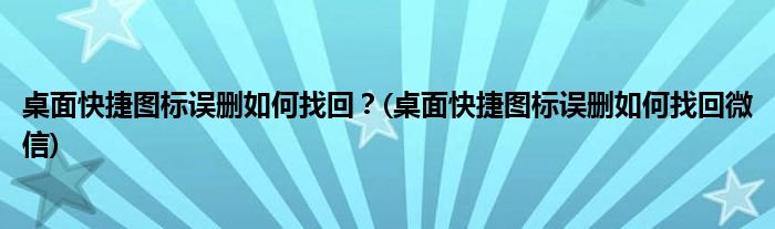 桌面快捷圖標誤刪如何找回？(桌面快捷圖標誤刪如何找回微信)