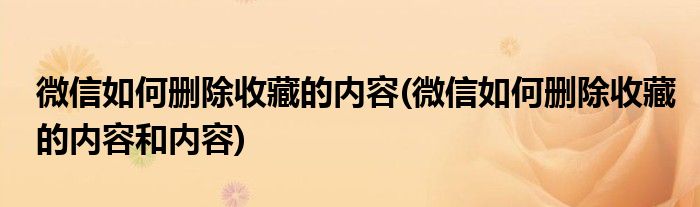 微信如何刪除收藏的內(nèi)容(微信如何刪除收藏的內(nèi)容和內(nèi)容)