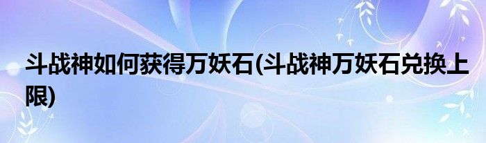 斗戰(zhàn)神如何獲得萬妖石(斗戰(zhàn)神萬妖石兌換上限)