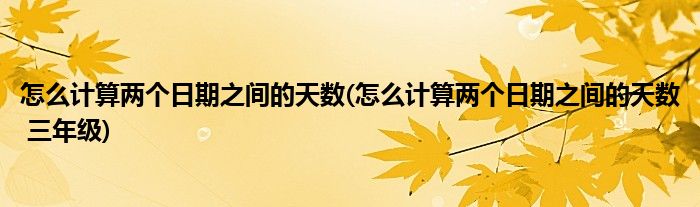 怎么計算兩個日期之間的天數(shù)(怎么計算兩個日期之間的天數(shù) 三年級)