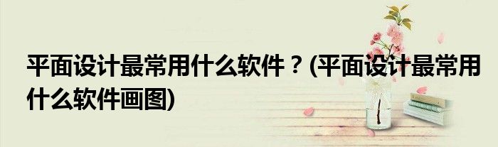 平面設計最常用什么軟件？(平面設計最常用什么軟件畫圖)