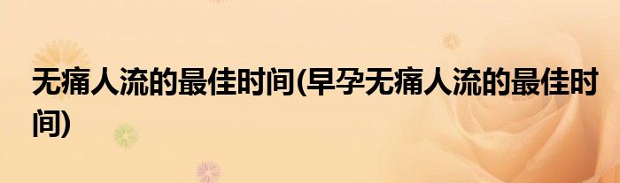 無(wú)痛人流的最佳時(shí)間(早孕無(wú)痛人流的最佳時(shí)間)