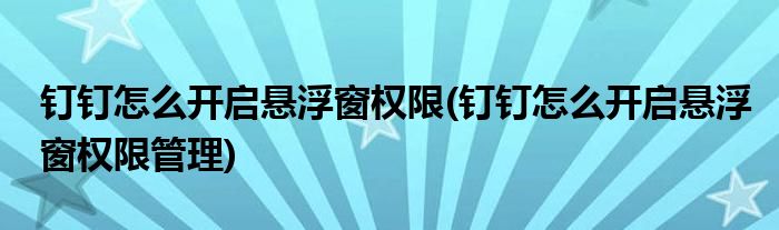 釘釘怎么開啟懸浮窗權(quán)限(釘釘怎么開啟懸浮窗權(quán)限管理)