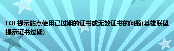 LOL提示站點(diǎn)使用已過(guò)期的證書(shū)或無(wú)效證書(shū)的問(wèn)題(英雄聯(lián)盟提示證書(shū)過(guò)期)