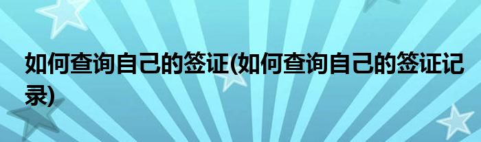 如何查詢自己的簽證(如何查詢自己的簽證記錄)