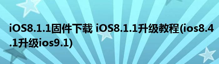 iOS8.1.1固件下載 iOS8.1.1升級(jí)教程(ios8.4.1升級(jí)ios9.1)