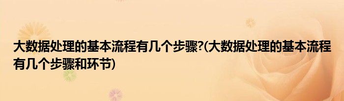 大數(shù)據(jù)處理的基本流程有幾個步驟?(大數(shù)據(jù)處理的基本流程有幾個步驟和環(huán)節(jié))