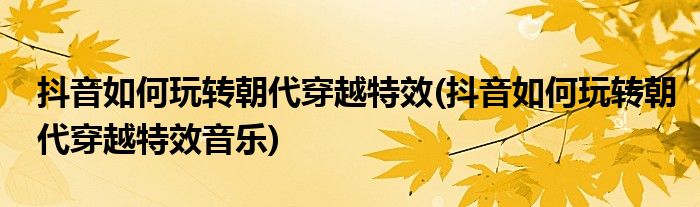 抖音如何玩轉朝代穿越特效(抖音如何玩轉朝代穿越特效音樂)