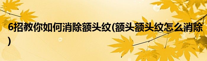 6招教你如何消除額頭紋(額頭額頭紋怎么消除)