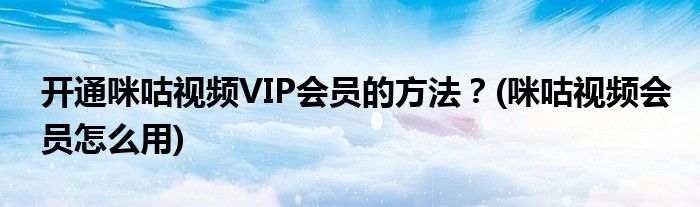 開通咪咕視頻VIP會(huì)員的方法？(咪咕視頻會(huì)員怎么用)