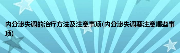 內(nèi)分泌失調(diào)的治療方法及注意事項(內(nèi)分泌失調(diào)要注意哪些事項)