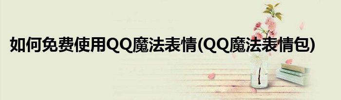 如何免費(fèi)使用QQ魔法表情(QQ魔法表情包)