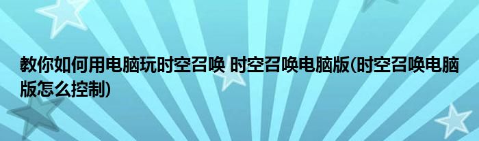 教你如何用電腦玩時空召喚 時空召喚電腦版(時空召喚電腦版怎么控制)