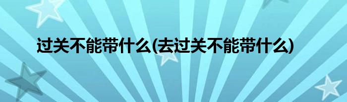 過(guò)關(guān)不能帶什么(去過(guò)關(guān)不能帶什么)