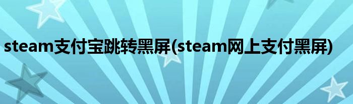 steam支付寶跳轉(zhuǎn)黑屏(steam網(wǎng)上支付黑屏)