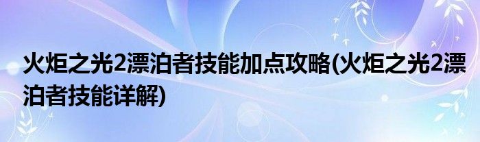 火炬之光2漂泊者技能加點(diǎn)攻略(火炬之光2漂泊者技能詳解)