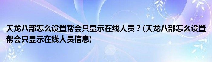 天龍八部怎么設(shè)置幫會(huì)只顯示在線人員？(天龍八部怎么設(shè)置幫會(huì)只顯示在線人員信息)