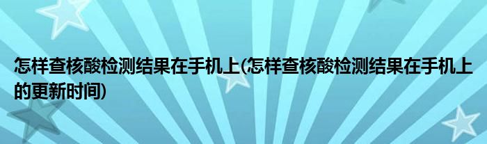 怎樣查核酸檢測(cè)結(jié)果在手機(jī)上(怎樣查核酸檢測(cè)結(jié)果在手機(jī)上的更新時(shí)間)