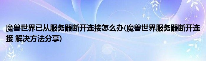 魔獸世界已從服務(wù)器斷開連接怎么辦(魔獸世界服務(wù)器斷開連接 解決方法分享)