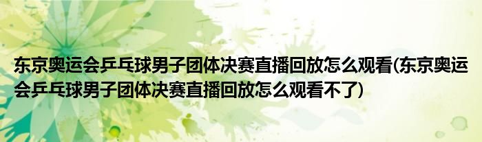 東京奧運(yùn)會乒乓球男子團(tuán)體決賽直播回放怎么觀看(東京奧運(yùn)會乒乓球男子團(tuán)體決賽直播回放怎么觀看不了)