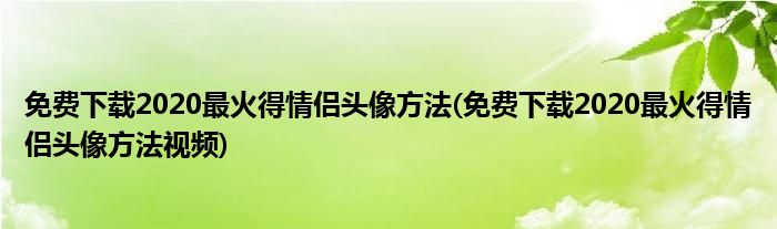 免費下載2020最火得情侶頭像方法(免費下載2020最火得情侶頭像方法視頻)