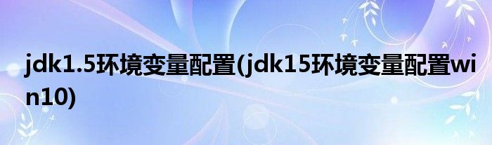 jdk1.5環(huán)境變量配置(jdk15環(huán)境變量配置win10)