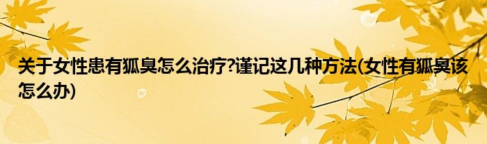 關(guān)于女性患有狐臭怎么治療?謹(jǐn)記這幾種方法(女性有狐臭該怎么辦)