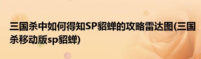 三國殺中如何得知SP貂蟬的攻略雷達(dá)圖(三國殺移動版sp貂蟬)